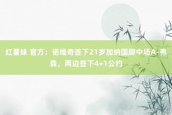 红薯妹 官方:诺维奇签下21岁加纳国脚中场A-弗森,两边签下4+1公约