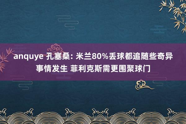 anquye 孔塞桑: 米兰80%丢球都追随些奇异事情发生 菲利克斯需更围聚球门