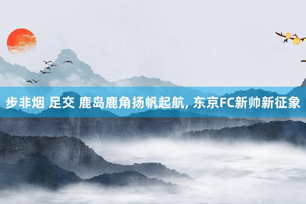 步非烟 足交 鹿岛鹿角扬帆起航， 东京FC新帅新征象
