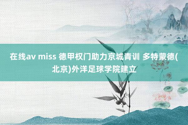 在线av miss 德甲权门助力京城青训 多特蒙德(北京)外洋足球学院建立