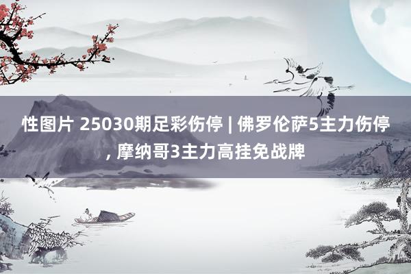 性图片 25030期足彩伤停 | 佛罗伦萨5主力伤停， 摩纳哥3主力高挂免战牌