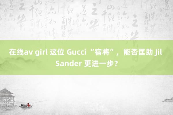 在线av girl 这位 Gucci “宿将”，能否匡助 Jil Sander 更进一步？