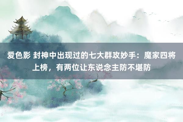 爱色影 封神中出现过的七大群攻妙手：魔家四将上榜，有两位让东说念主防不堪防
