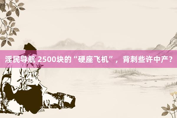淫民导航 2500块的“硬座飞机”，背刺些许中产？
