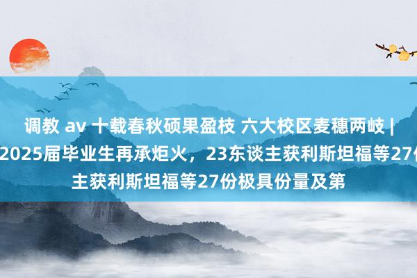 调教 av 十载春秋硕果盈枝 六大校区麦穗两岐 | 中国•贝赛念念2025届毕业生再承炬火，23东谈主获利斯坦福等27份极具份量及第