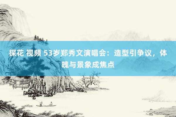 探花 视频 53岁郑秀文演唱会：造型引争议，体魄与景象成焦点