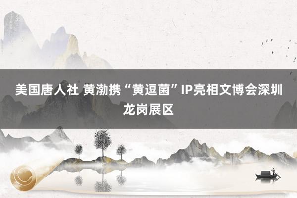 美国唐人社 黄渤携“黄逗菌”IP亮相文博会深圳龙岗展区