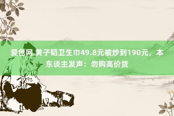 爱色网 黄子韬卫生巾49.8元被炒到190元，本东谈主发声：勿购高价货