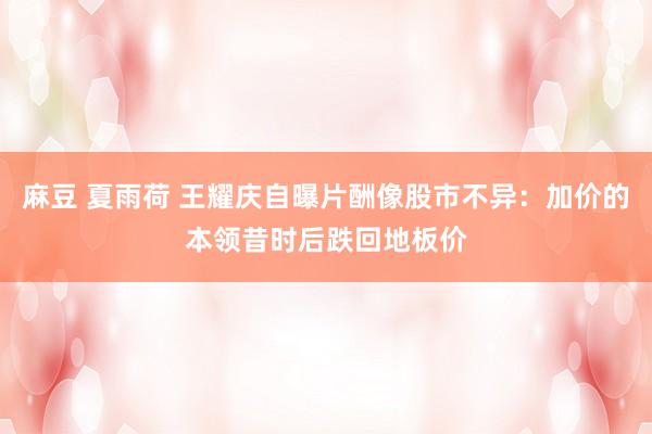 麻豆 夏雨荷 王耀庆自曝片酬像股市不异：加价的本领昔时后跌回地板价