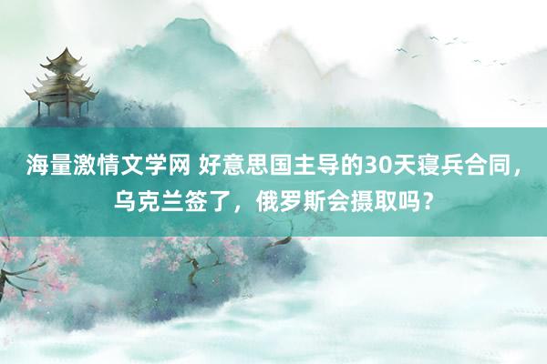 海量激情文学网 好意思国主导的30天寝兵合同，乌克兰签了，俄罗斯会摄取吗？