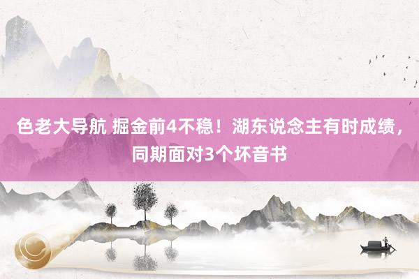 色老大导航 掘金前4不稳！湖东说念主有时成绩，同期面对3个坏音书