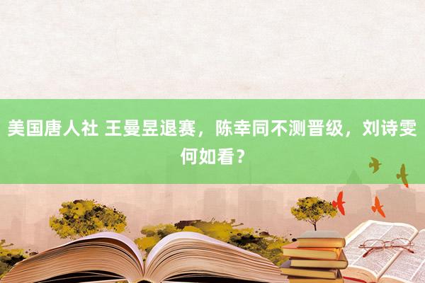 美国唐人社 王曼昱退赛，陈幸同不测晋级，刘诗雯何如看？