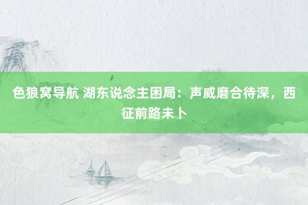 色狼窝导航 湖东说念主困局：声威磨合待深，西征前路未卜