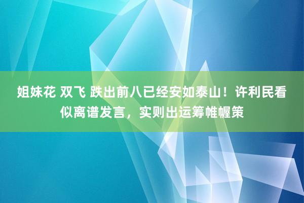姐妹花 双飞 跌出前八已经安如泰山！许利民看似离谱发言，实则出运筹帷幄策