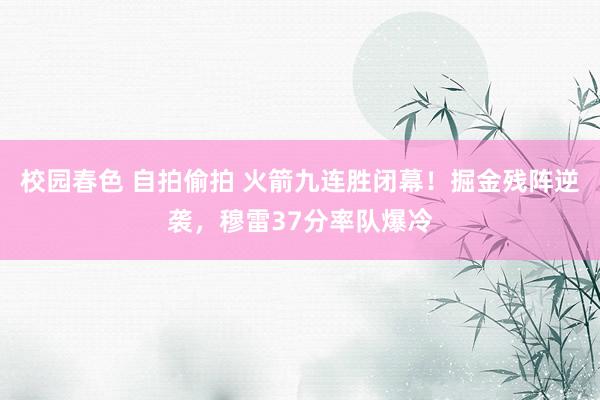 校园春色 自拍偷拍 火箭九连胜闭幕！掘金残阵逆袭，穆雷37分率队爆冷
