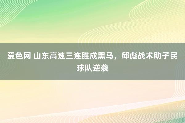 爱色网 山东高速三连胜成黑马，邱彪战术助子民球队逆袭