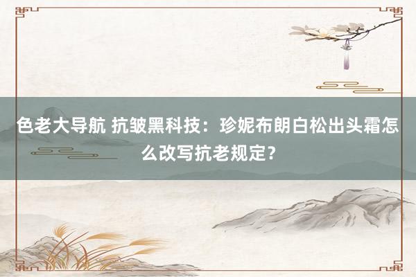 色老大导航 抗皱黑科技：珍妮布朗白松出头霜怎么改写抗老规定？