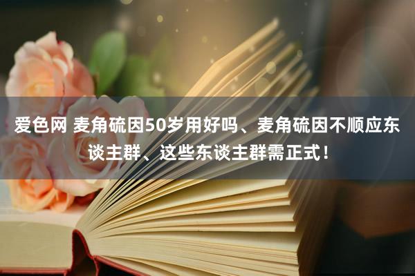 爱色网 麦角硫因50岁用好吗、麦角硫因不顺应东谈主群、这些东谈主群需正式！