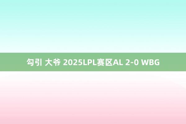 勾引 大爷 2025LPL赛区AL 2-0 WBG
