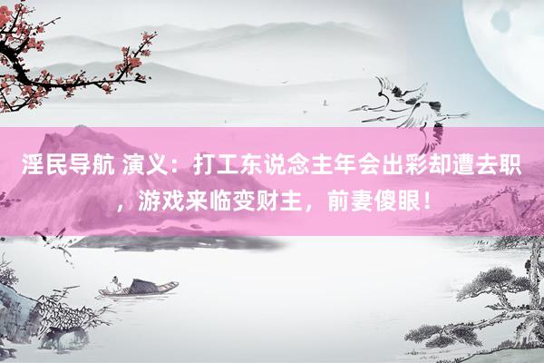 淫民导航 演义：打工东说念主年会出彩却遭去职，游戏来临变财主，前妻傻眼！