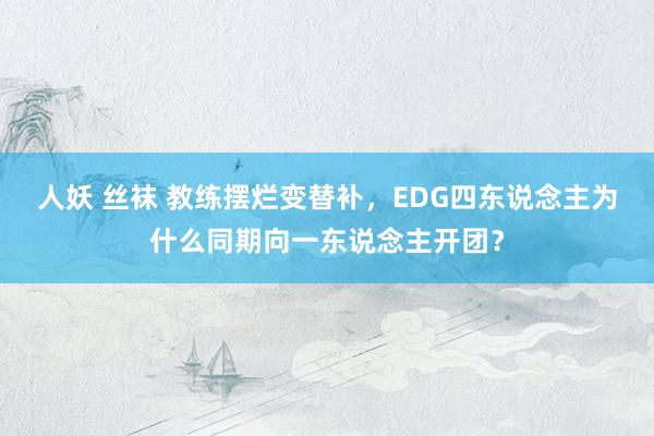 人妖 丝袜 教练摆烂变替补，EDG四东说念主为什么同期向一东说念主开团？
