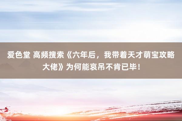 爱色堂 高频搜索《六年后，我带着天才萌宝攻略大佬》为何能哀吊不肯已毕！