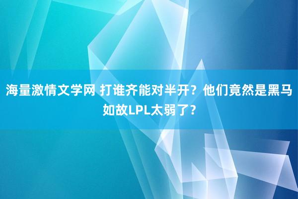 海量激情文学网 打谁齐能对半开？他们竟然是黑马如故LPL太弱了？