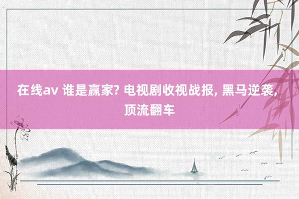 在线av 谁是赢家? 电视剧收视战报， 黑马逆袭， 顶流翻车