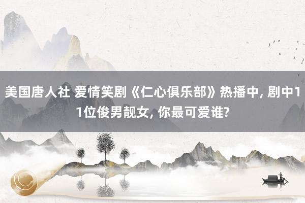 美国唐人社 爱情笑剧《仁心俱乐部》热播中， 剧中11位俊男靓女， 你最可爱谁?