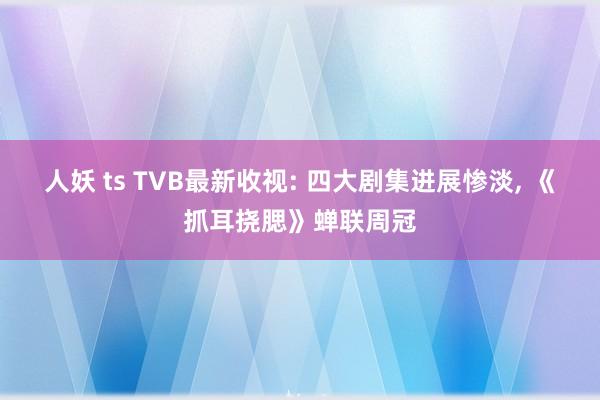 人妖 ts TVB最新收视: 四大剧集进展惨淡， 《抓耳挠腮》蝉联周冠