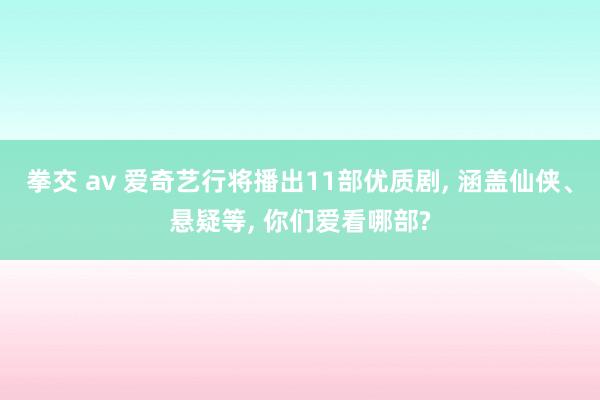 拳交 av 爱奇艺行将播出11部优质剧， 涵盖仙侠、悬疑等， 你们爱看哪部?