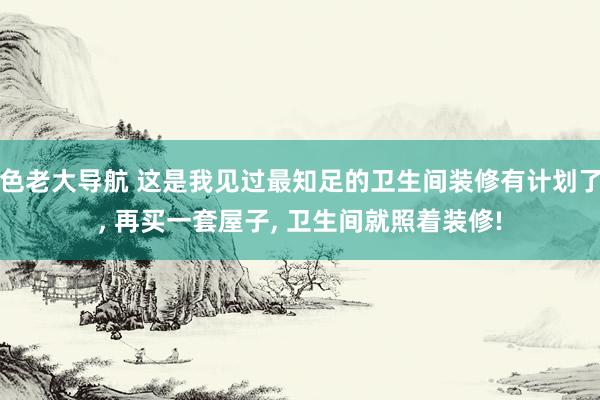 色老大导航 这是我见过最知足的卫生间装修有计划了， 再买一套屋子， 卫生间就照着装修!