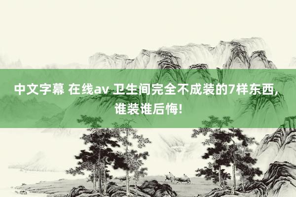 中文字幕 在线av 卫生间完全不成装的7样东西， 谁装谁后悔!