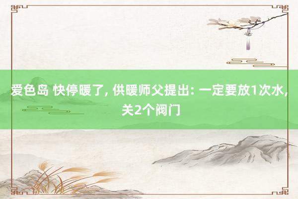 爱色岛 快停暖了， 供暖师父提出: 一定要放1次水， 关2个阀门