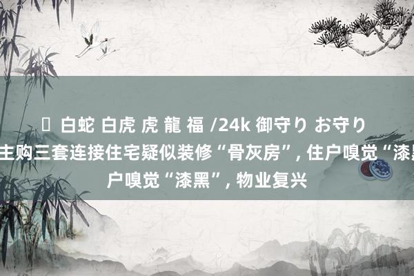 ✨白蛇 白虎 虎 龍 福 /24k 御守り お守り 佛山一小区业主购三套连接住宅疑似装修“骨灰房”， 住户嗅觉“漆黑”， 物业复兴