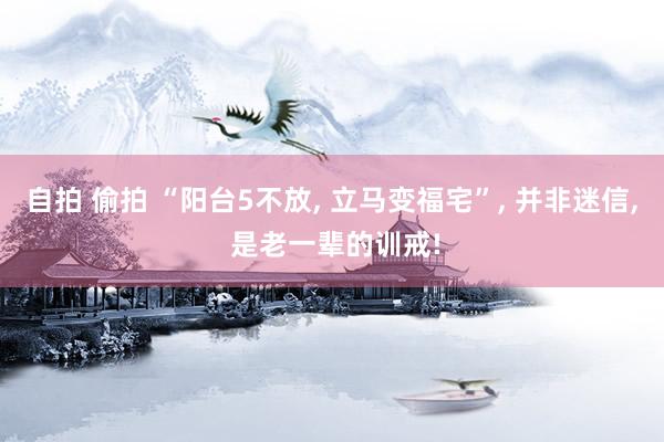 自拍 偷拍 “阳台5不放， 立马变福宅”， 并非迷信， 是老一辈的训戒!