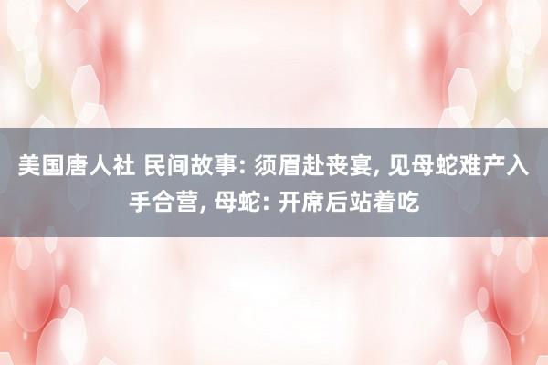 美国唐人社 民间故事: 须眉赴丧宴， 见母蛇难产入手合营， 母蛇: 开席后站着吃
