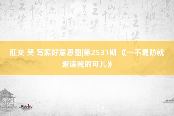 肛交 哭 写照好意思图|第2531期 《一不堤防就遭逢我的可儿》