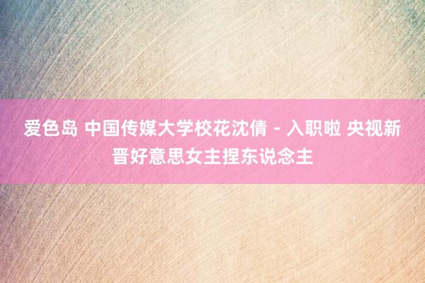 爱色岛 中国传媒大学校花沈倩 - 入职啦 央视新晋好意思女主捏东说念主
