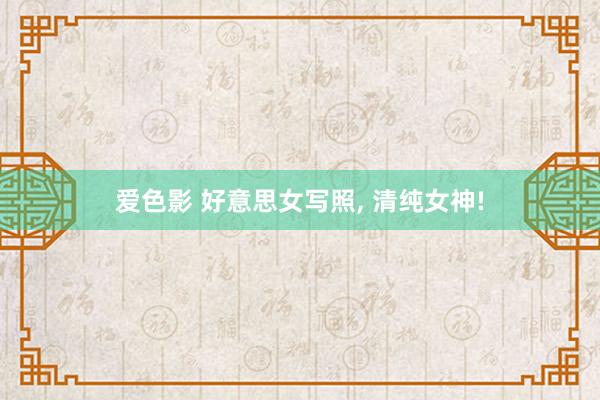 爱色影 好意思女写照， 清纯女神!