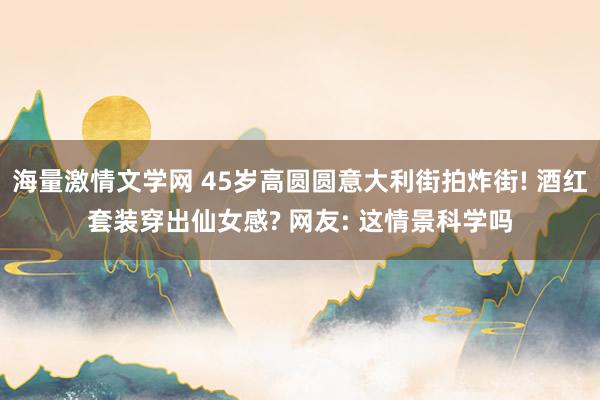 海量激情文学网 45岁高圆圆意大利街拍炸街! 酒红套装穿出仙女感? 网友: 这情景科学吗