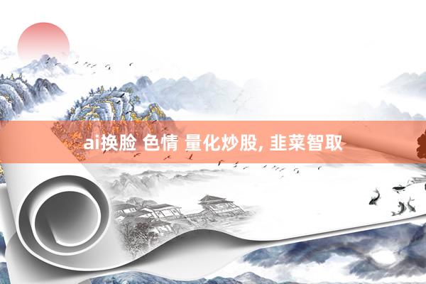 ai换脸 色情 量化炒股， 韭菜智取
