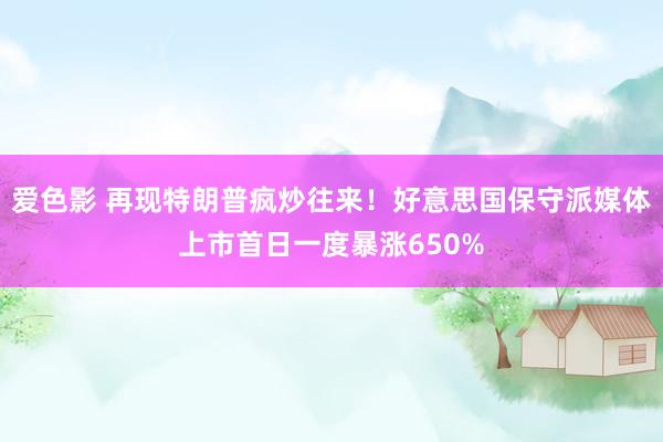 爱色影 再现特朗普疯炒往来！好意思国保守派媒体上市首日一度暴涨650%
