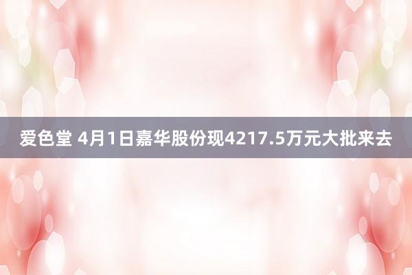 爱色堂 4月1日嘉华股份现4217.5万元大批来去