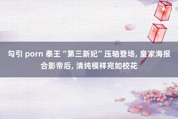勾引 porn 泰王“第三新妃”压轴登场， 皇家海报合影帝后， 清纯模样宛如校花
