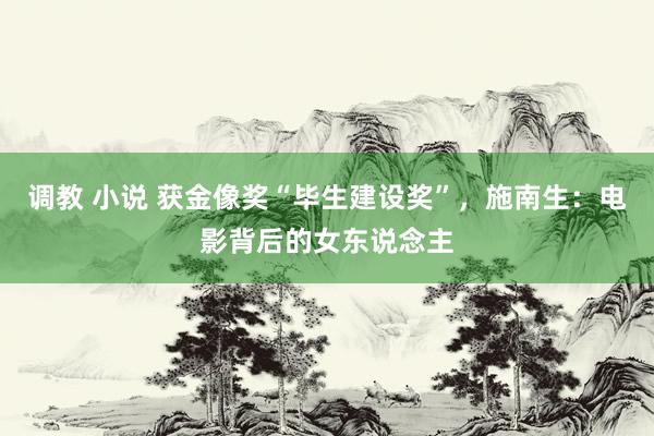 调教 小说 获金像奖“毕生建设奖”，施南生：电影背后的女东说念主