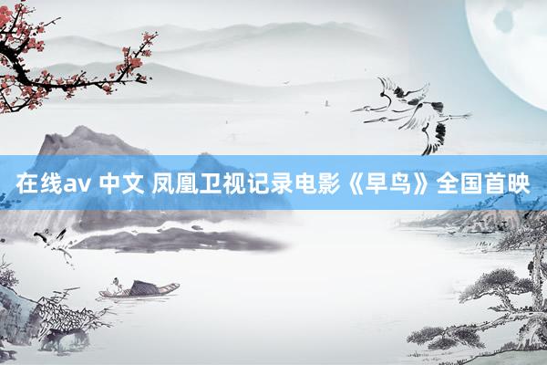 在线av 中文 凤凰卫视记录电影《早鸟》全国首映