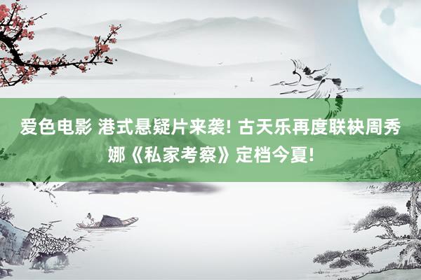 爱色电影 港式悬疑片来袭! 古天乐再度联袂周秀娜《私家考察》定档今夏!