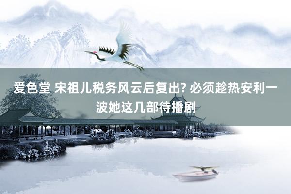 爱色堂 宋祖儿税务风云后复出? 必须趁热安利一波她这几部待播剧