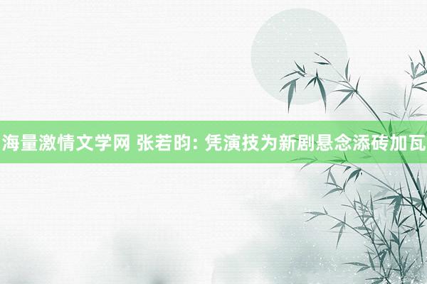 海量激情文学网 张若昀: 凭演技为新剧悬念添砖加瓦